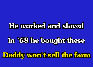 He worked and slaved
in 68 he bought these

Daddy won't sell the farm