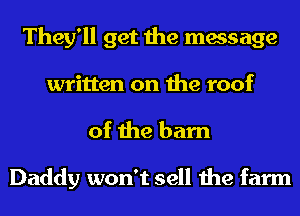 They'll get the message
written on the roof

of the barn

Daddy won't sell the farm