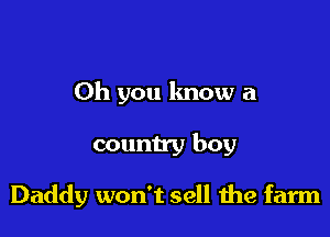 Oh you know a

country boy

Daddy won't sell 1he farm