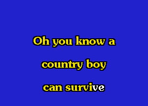 Oh you know a

country boy

can survive