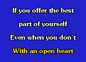 If you offer the best
part of yourself
Even when you don't

With an open heart