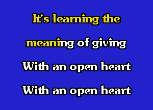 It's learning the
meaning of giving

With an open heart

With an open heart I