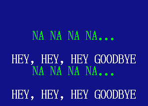 NA NA NA NA...

HEY, HEY, HEY GOODBYE
NA NA NA NA...

HEY, HEY, HEY GOODBYE