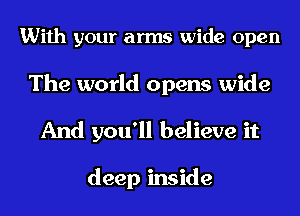 With your arms wide open

The world opens wide
And you'll believe it

deep inside