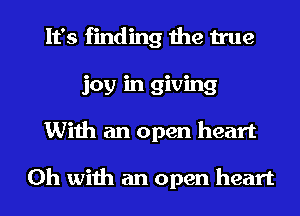 It's finding the true
joy in giving
With an open heart

0h with an open heart