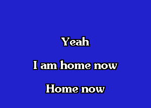 Yeah

I am home now

Home now