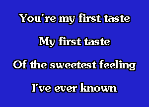 You're my first taste
My first taste
0f the sweetest feeling

I've ever known