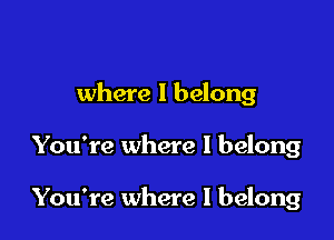 where I belong

You're where I belong

You're where I belong