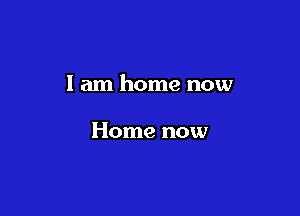 I am home now

Home now