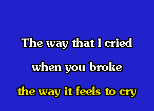 The way that I cried

when you broke

the way it feels to cry