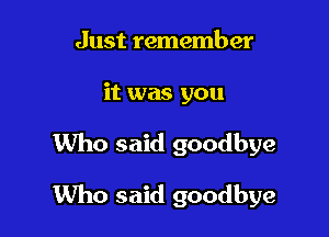 Just remember

it was you

Who said goodbye

Who said goodbye