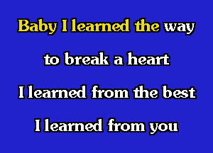 Baby I learned the way
to break a heart
I learned from the best

I learned from you