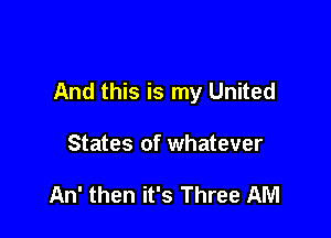 And this is my United

States of whatever

An' then it's Three AM