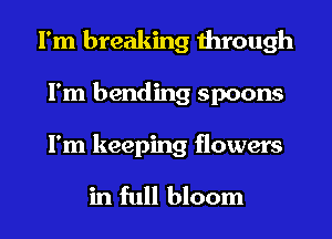 I'm breaking through
I'm bending spoons
I'm keeping flowers

in full bloom