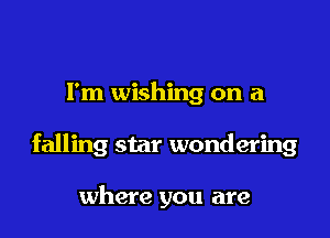 I'm wishing on a

falling star wondering

where you are