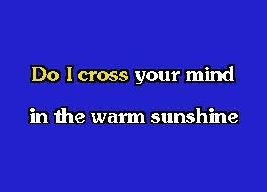 Do I cross your mind

in the warm sunshine