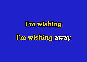 I'm wishing

I'm wishing away