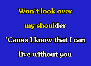 Won't look over
my shoulder

'Cause I lmow that I can

live without you