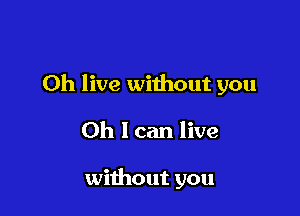 Oh live without you

Oh I can live

without you
