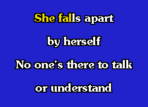 She falls apart

by herself
No one's there to talk

or understand