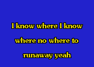 lknow where I know

where no where to

runaway yeah
