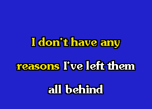 I don't have any

reasons I've left them

all behind