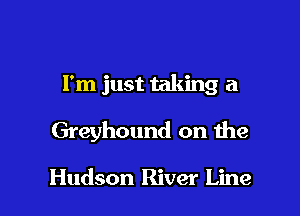 I'm just taking a

Greyhound on the

Hudson River Line