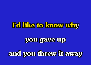 I'd like to lmow why

you gave up

and you threw it away