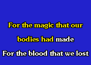 For the magic that our

bodies had made

For the blood that we lost