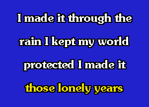 I made it through the
rain I kept my world
protected I made it

those lonely years