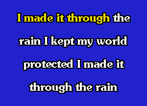 I made it through the
rain I kept my world
protected I made it

through the rain