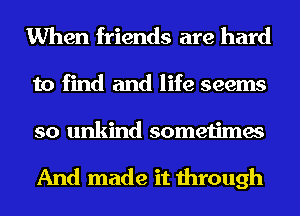 When friends are hard

to find and life seems

so unkind sometimes

And made it through