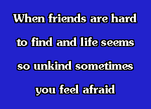 When friends are hard

to find and life seems
so unkind sometimes

you feel afraid