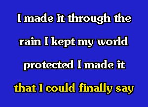 I made it through the
rain I kept my world

protected I made it

that I could finally say