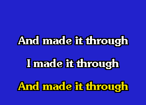 And made it through
I made it through
And made it through