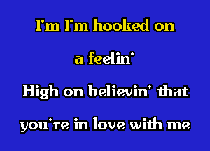 I'm I'm hooked on
a feelin'
High on believin' that

you're in love with me