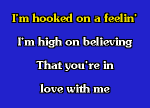 I'm hooked on a feelin'
I'm high on believing
That you're in

love with me