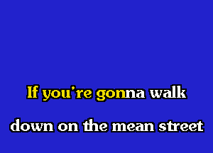 If you're gonna walk

down on the mean street