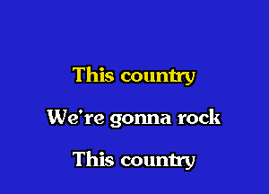 This country

We're gonna rock

This country