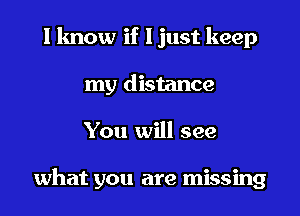I know if ljust keep
my distance

You will see

what you are missing