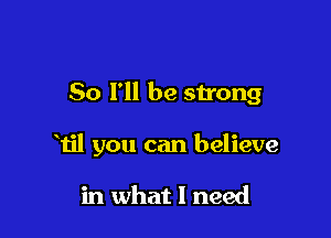 So I'll be strong

Til you can believe

in what I need