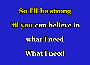 So I'll be strong

111 you can believe in

what I need

What I need