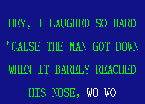 HEY, I LAUGHED SO HARD

TAUSE THE MAN GOT DOWN

WHEN IT BARELY REACHED
HIS NOSE, W0 W0