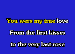 You were my true love
From the first kisses

to the very last rose