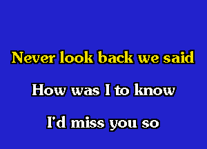 Never look back we said

How was I to know

I'd miss you so