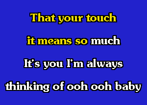 That your touch
it means so much
It's you I'm always

thinking of ooh ooh baby