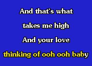 And that's what
takes me high

And your love
thinking of ooh ooh baby