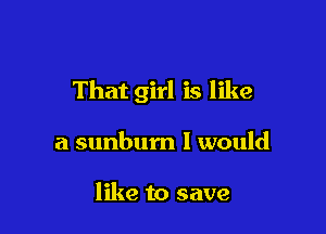 That girl is like

a sunbum I would

like to save