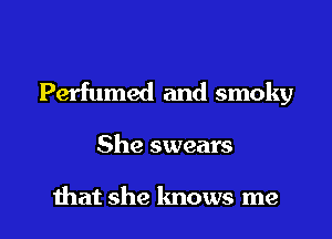 Perfumed and smoky

She swears

that she knows me