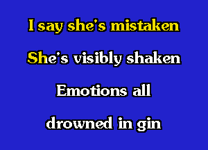 I say she's mistaken

She's visibly shaken
Emotions all

drowned in gin